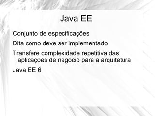 Java EE
Conjunto de especificações
Dita como deve ser implementado
Transfere complexidade repetitiva das
  aplicações de negócio para a arquitetura
Java EE 6
 