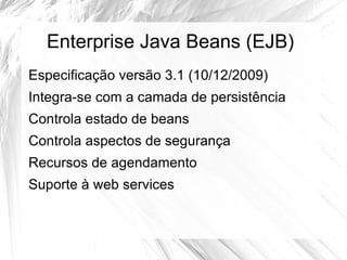 Enterprise Java Beans (EJB)
Especificação versão 3.1 (10/12/2009)
Integra-se com a camada de persistência
Controla estado de beans
Controla aspectos de segurança
Recursos de agendamento
Suporte à web services
 