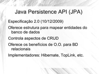 Java Persistence API (JPA)
Especificação 2.0 (10/12/2009)
Oferece estrutura para mapear entidades do
 banco de dados
Controla aspectos de CRUD
Oferece os benefícios de O.O. para BD
 relacionais
Implementadores: Hibernate, TopLink, etc.
 