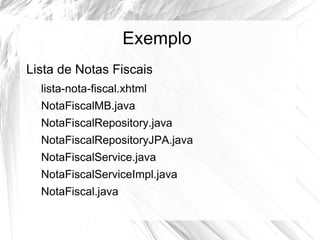 Exemplo
Lista de Notas Fiscais
  lista-nota-fiscal.xhtml
  NotaFiscalMB.java
  NotaFiscalRepository.java
  NotaFiscalRepositoryJPA.java
  NotaFiscalService.java
  NotaFiscalServiceImpl.java
  NotaFiscal.java
 