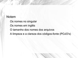 Notem
 Os nomes no singular
 Os nomes em inglês
 O tamanho dos nomes dos arquivos
 A limpeza e a clareza dos códigos-fonte (POJO's)
 