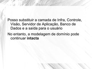 Posso substituir a camada de Infra, Controle,
 Visão, Servidor de Aplicação, Banco de
 Dados e a saída para o usuário
No entanto, a modelagem de domínio pode
 continuar intacta
 