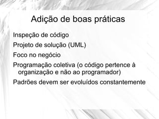Adição de boas práticas
Inspeção de código
Projeto de solução (UML)
Foco no negócio
Programação coletiva (o código pertence à
 organização e não ao programador)
Padrões devem ser evoluídos constantemente
 