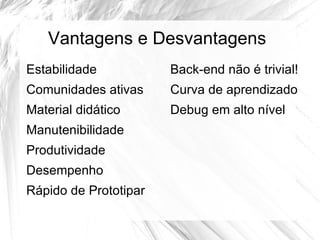 Vantagens e Desvantagens
Estabilidade           Back-end não é trivial!
Comunidades ativas     Curva de aprendizado
Material didático      Debug em alto nível
Manutenibilidade
Produtividade
Desempenho
Rápido de Prototipar
 