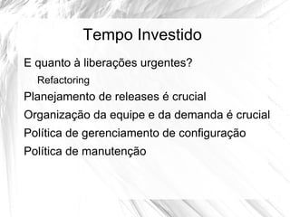 Tempo Investido
E quanto à liberações urgentes?
  Refactoring
Planejamento de releases é crucial
Organização da equipe e da demanda é crucial
Política de gerenciamento de configuração
Política de manutenção
 