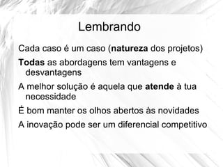 Lembrando
Cada caso é um caso (natureza dos projetos)
Todas as abordagens tem vantagens e
 desvantagens
A melhor solução é aquela que atende à tua
 necessidade
É bom manter os olhos abertos às novidades
A inovação pode ser um diferencial competitivo
 