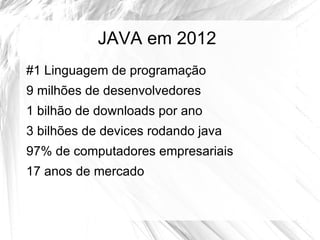 JAVA em 2012
#1 Linguagem de programação
9 milhões de desenvolvedores
1 bilhão de downloads por ano
3 bilhões de devices rodando java
97% de computadores empresariais
17 anos de mercado
 