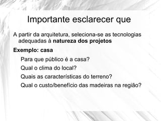 Importante esclarecer que
A partir da arquitetura, seleciona-se as tecnologias
  adequadas à natureza dos projetos
Exemplo: casa
   Para que público é a casa?
   Qual o clima do local?
   Quais as características do terreno?
   Qual o custo/benefício das madeiras na região?
 