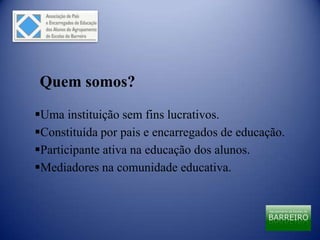 Quem somos?
Uma instituição sem fins lucrativos.
Constituída por pais e encarregados de educação.
Participante ativa na educação dos alunos.
Mediadores na comunidade educativa.
 