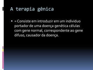 A terapia gênica
 = Consiste em introduzir em um individuo
portador de uma doença genética células

com gene normal, correspondente ao gene
difuso, causador da doença.

 