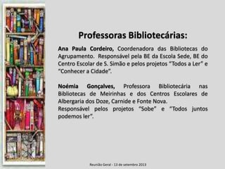 Reunião Geral - 13 de setembro 2013
Professoras Bibliotecárias:
Ana Paula Cordeiro, Coordenadora das Bibliotecas do
Agrupa...