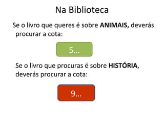 Na Biblioteca
Se o livro que queres é sobre ANIMAIS, deverás
procurar a cota:
Se o livro que procuras é sobre HISTÓRIA,
deverás procurar a cota:
5…
9…
 