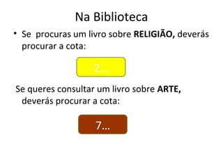 Na Biblioteca
• Se procuras um livro sobre RELIGIÃO, deverás
procurar a cota:
Se queres consultar um livro sobre ARTE,
deverás procurar a cota:
2…
7…
 