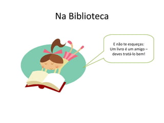 Na Biblioteca
E não te esqueças:
Um livro é um amigo –
deves tratá-lo bem!
 