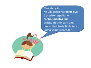Mas atenção!
Na Biblioteca há regras que
é preciso respeitar e
conhecimentos que
precisamos ter para uma
boa utilização da Biblioteca.
Então vamos aprender!
 