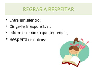 REGRAS A RESPEITAR
• Entra em silêncio;
• Dirige-te à responsável;
• Informa-a sobre o que pretendes;
• Respeita os outros;
 