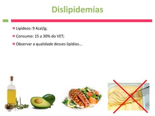 Dislipidemias
Lipídeos: 9 Kcal/g;
Consumo: 15 a 30% do VET;
Observar a qualidade desses lipídios...
 