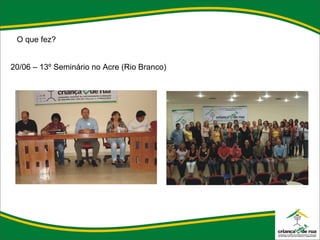 O que fez? 20/06 – 13º Seminário no Acre (Rio Branco) 