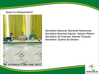 Quem é o Responsável?  Secretário Nacional: Bernardo Rosemeyer Secretário Nacional Adjunto: Adriano Ribeiro Secretário de Finanças: Manoel Torquato Secretária: Quênia de Oliveira 