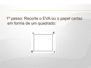 1º passo: Recorte o EVA ou o papel cartaz
em forma de um quadrado:
 
