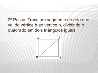 2º Passo: Trace um segmento de reta que
vai do vértice b ao vértice h, dividindo o
quadrado em dois triângulos iguais.
 