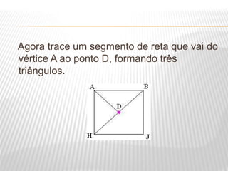 Agora trace um segmento de reta que vai do
vértice A ao ponto D, formando três
triângulos.
 