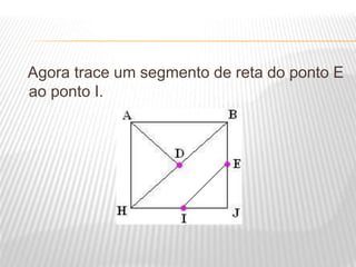 Agora trace um segmento de reta do ponto E
ao ponto I.
 