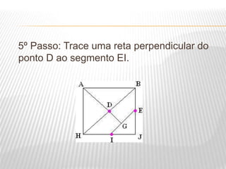 5º Passo: Trace uma reta perpendicular do
ponto D ao segmento EI.
 