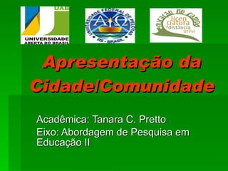 Apresentação da Cidade/Comunidade Acadêmica: Tanara C. Pretto Eixo: Abordagem de Pesquisa em Educação II 
