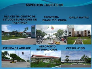 UEA-CESTB- CENTRO DE    FRONTEIRA      IGREJA MATRIZ
ESTUDOS SUPERIORES DE   BRASIL/COLOMBIA
      TABATINGA




                       AEROPORTO
AVENIDA DA AMIZADE                    CEFSOL-8º BIS
                     INTERNACIONAL
 