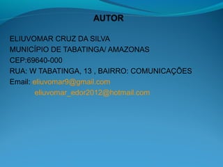 ELIUVOMAR CRUZ DA SILVA
MUNICÍPIO DE TABATINGA/ AMAZONAS
CEP:69640-000
RUA: W TABATINGA, 13 , BAIRRO: COMUNICAÇÕES
Email: eliuvomar9@gmail.com
        eliuvomar_edor2012@hotmail.com
 