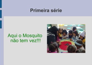 Primeira série Aqui o Mosquito não tem vez!!! 