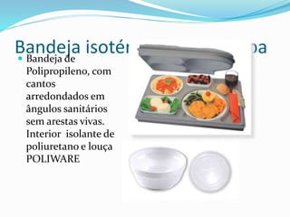 Bandeja isotérmica com tampa
 Bandeja de
Polipropileno, com
cantos
arredondados em
ângulos sanitários
sem arestas vivas.
Interior isolante de
poliuretano e louça
POLIWARE
 