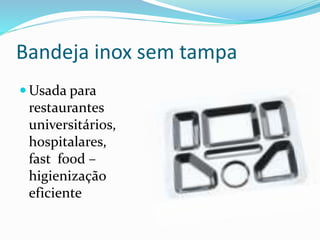 Bandeja inox sem tampa
 Usada para
restaurantes
universitários,
hospitalares,
fast food –
higienização
eficiente
 