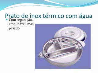Prato de inox térmico com água
 Com separação,
empilhável, mas,
pesado
 