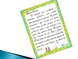 é
e st e
la,
escolh muito
u
ia Pa unto que as
m
Mar ass
podes
co,
i
u
O
polêm jovens. T quem
te
s
astan nte para o cede com o teu
b
u
porta o que s porque n com
im
r
,
e
screve se mundo e acontec ssoa
de
a nes citas o qu ga. A pe ?
entr tu
a dro la é feliz
a
a
poem ão aceita i? E
amíli
f
n
s
quem ntrole de rimento da gria de
o
f
e
tem c falar do so mais da al nal do
odes o ou falar as, no fi
P
g
viciad e sem dro
do
v
em vi
qu
oema.
p

 