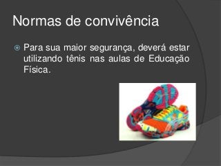 Normas de convivência
 Para sua maior segurança, deverá estar
utilizando tênis nas aulas de Educação
Física.
 