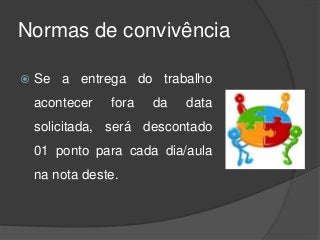 Normas de convivência
 Se a entrega do trabalho
acontecer fora da data
solicitada, será descontado
01 ponto para cada dia/aula
na nota deste.
 