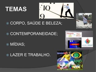 TEMAS
 CORPO, SAÚDE E BELEZA;
 CONTEMPORANEIDADE;
 MÍDIAS;
 LAZER E TRABALHO.
 