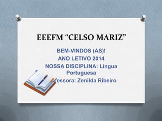 EEEFM “CELSO MARIZ”
BEM-VINDOS (AS)!
ANO LETIVO 2014
NOSSA DISCIPLINA: Língua
Portuguesa
Professora: Zenilda Ribeiro

 