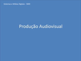 Sistemas e Mídias Digitais - SMD




                  Produção Audiovisual
 
