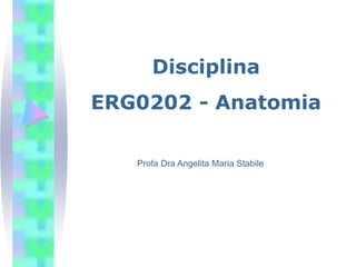 Disciplina
ERG0202 - Anatomia
Profa Dra Angelita Maria Stabile
 