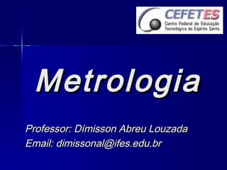MetrologiaMetrologia
Professor: Dímisson Abreu LouzadaProfessor: Dímisson Abreu Louzada
Email: dimissonal@ifes.edu.brEmail: dimissonal@ifes.edu.br
 