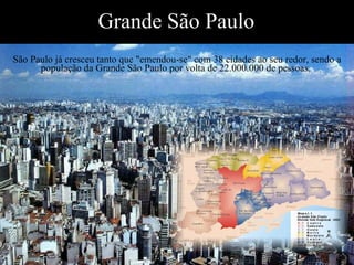 Grande São Paulo São Paulo já cresceu tanto que "emendou-se" com 38 cidades ao seu redor, sendo a população da Grande São Paulo por volta de 22.000.000 de pessoas.  