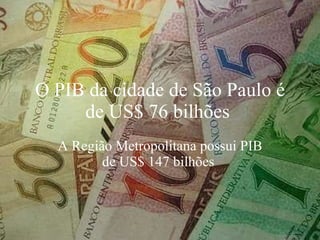 O PIB da cidade de São Paulo é de US$ 76 bilhões  A Região Metropolitana possui PIB de US$ 147 bilhões  
