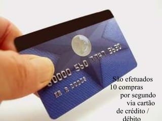 São efetuados 10 compras  por segundo  via cartão de crédito / débito  