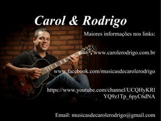 Carol & Rodrigo
Maiores informações nos links:
www.carolerodrigo.com.br
www.facebook.com/musicasdecarolerodrigo
https://www.youtube.com/channel/UCQHyKRl
YQ9z1Tp_6pyC6dNA
Email: musicasdecarolerodrigo@gmail.com
 