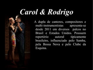 Carol & Rodrigo
A dupla de cantores, compositores e
multi-instrumentistas apresenta-se
desde 2011 em diversos palcos no
Brasil e Estados Unidos. Possuem
repertório autoral tipicamente
brasileiro, influenciado pelo Samba,
pela Bossa Nova e pelo Clube da
Esquina.
 