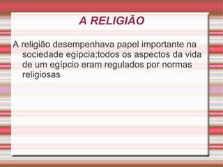 A RELIGIÃO A religião desempenhava papel importante na sociedade egípcia;todos os aspectos da vida de um egípcio eram regulados por normas religiosas 