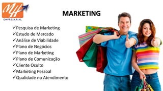 MARKETING
Pesquisa de Marketing
Estudo de Mercado
Análise de Viabilidade
Plano de Negócios
Plano de Marketing
Plano de Comunicação
Cliente Oculto
Marketing Pessoal
Qualidade no Atendimento
 